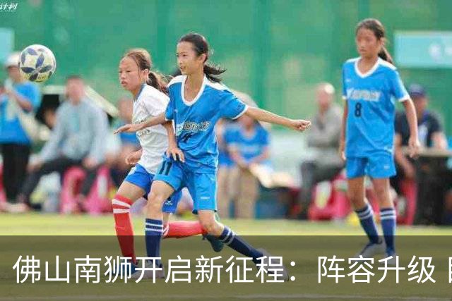 佛山南狮开启新征程：阵容升级 目标中甲前八
