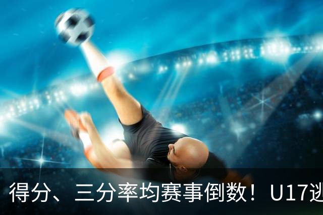 得分、三分率均赛事倒数！U17逃不过中国男篮宿命，打硬仗就拉胯