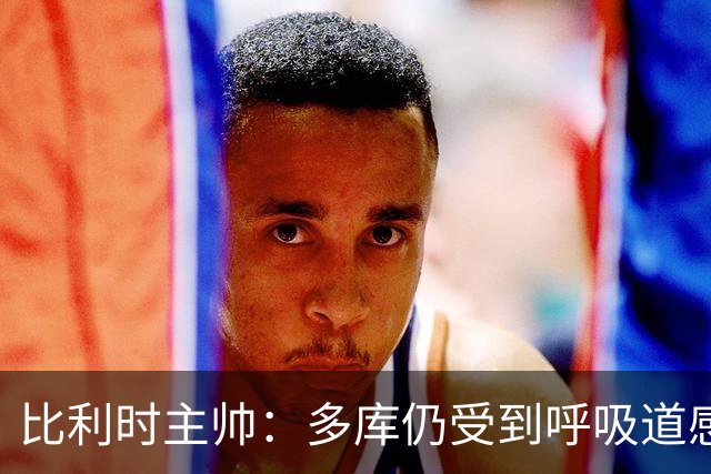 比利时主帅：多库仍受到呼吸道感染问题影响，不在最佳状态
