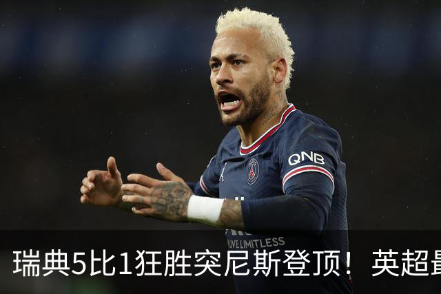 瑞典5比1狂胜突尼斯登顶！英超最贵球员独造3球，替补球员17秒神迹