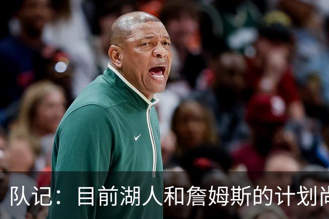 队记：目前湖人和詹姆斯的计划尚不明朗 老詹并不完全适配东契奇